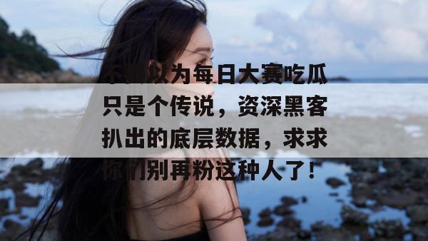 不要以为每日大赛吃瓜只是个传说，资深黑客扒出的底层数据，求求你们别再粉这种人了！