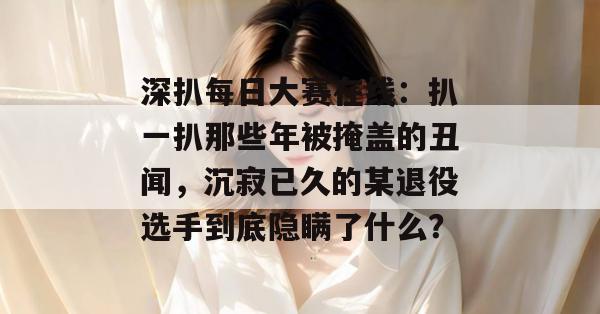 深扒每日大赛在线:扒一扒那些年被掩盖的丑闻,沉寂已久的某退役选手到底隐瞒了什么?