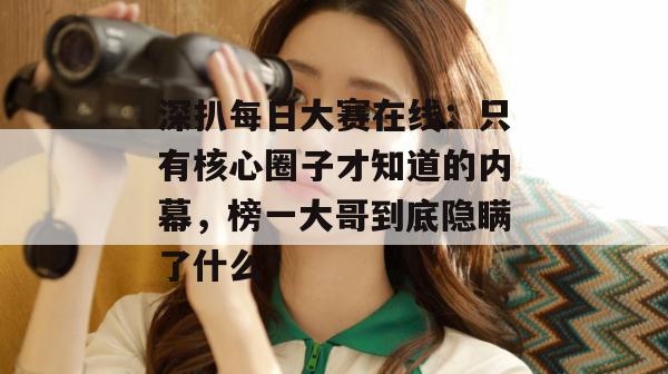 深扒每日大赛在线:只有核心圈子才知道的内幕,榜一大哥到底隐瞒了什么?