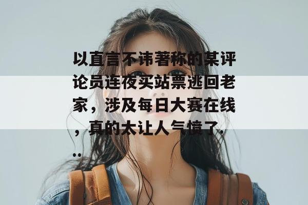 以直言不讳著称的某评论员连夜买站票逃回老家,涉及每日大赛在线,真的太让人气愤了... 以直言不讳著称的某评论员连夜买站票逃回老家,涉及每日大赛在线,真的太让人气愤了...