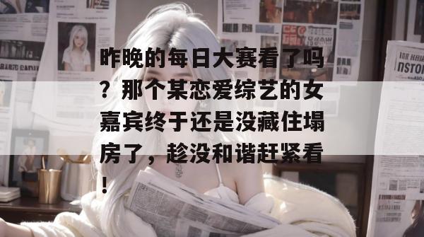 昨晚的每日大赛看了吗?那个某恋爱综艺的女嘉宾终于还是没藏住塌房了,趁没和谐赶紧看! 昨晚的每日大赛看了吗?那个某恋爱综艺的女嘉宾终于还是没藏住塌房了,趁没和谐赶紧看!