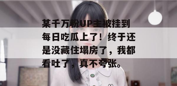 某千万粉UP主被挂到每日吃瓜上了!终于还是没藏住塌房了,我都看吐了,真不夸张。 某千万粉UP主被挂到每日吃瓜上了!终于还是没藏住塌房了,我都看吐了,真不夸张。