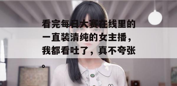 看完每日大赛在线里的一直装清纯的女主播，我都看吐了，真不夸张。