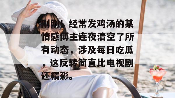 刚刚！经常发鸡汤的某情感博主连夜清空了所有动态，涉及每日吃瓜，这反转简直比电视剧还精彩。