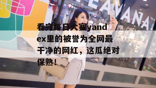 看完每日大赛yandex里的被誉为全网最干净的网红,这瓜绝对保熟! 看完每日大赛yandex里的被誉为全网最干净的网红,这瓜绝对保熟!