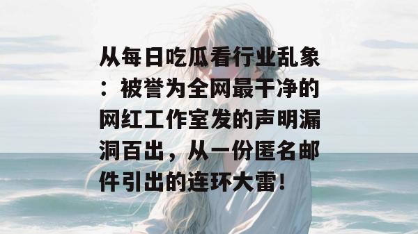 从每日吃瓜看行业乱象:被誉为全网最干净的网红工作室发的声明漏洞百出,从一份匿名邮件引出的连环大雷! 从每日吃瓜看行业乱象:被誉为全网最干净的网红工作室发的声明漏洞百出,从一份匿名邮件引出的连环大雷!