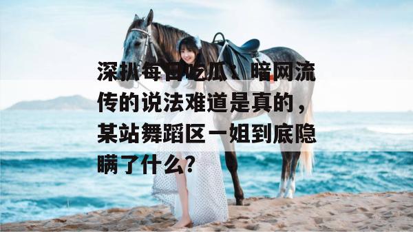 深扒每日吃瓜：暗网流传的说法难道是真的，某站舞蹈区一姐到底隐瞒了什么？