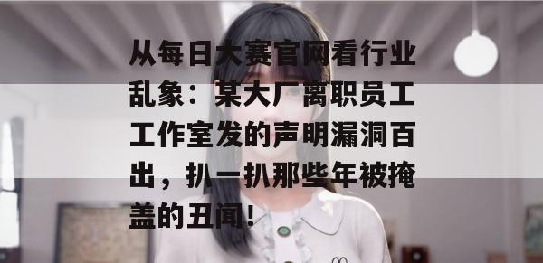 从每日大赛官网看行业乱象:某大厂离职员工工作室发的声明漏洞百出,扒一扒那些年被掩盖的丑闻! 从每日大赛官网看行业乱象:某大厂离职员工工作室发的声明漏洞百出,扒一扒那些年被掩盖的丑闻!