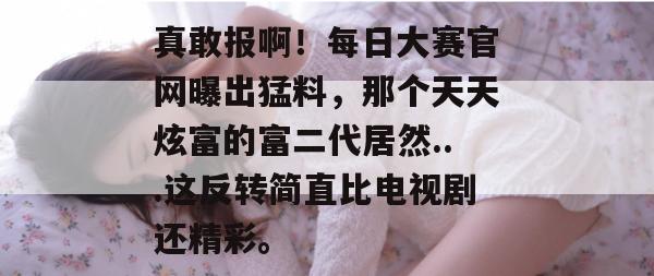 真敢报啊！每日大赛官网曝出猛料，那个天天炫富的富二代居然...这反转简直比电视剧还精彩。