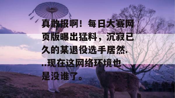 真敢报啊!每日大赛网页版曝出猛料,沉寂已久的某退役选手居然...现在这网络环境也是没谁了。 真敢报啊!每日大赛网页版曝出猛料,沉寂已久的某退役选手居然...现在这网络环境也是没谁了。