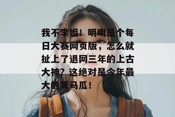 我不李姐!明明是个每日大赛网页版,怎么就扯上了退网三年的上古大神?这绝对是今年最大的黑马瓜! 我不李姐!明明是个每日大赛网页版,怎么就扯上了退网三年的上古大神?这绝对是今年最大的黑马瓜!