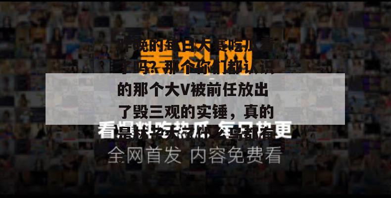 昨晚的每日大赛吃瓜看了吗?那个你们都认识的那个大V被前任放出了毁三观的实锤,真的是林子大了什么鸟都有。 昨晚的每日大赛吃瓜看了吗?那个你们都认识的那个大V被前任放出了毁三观的实锤,真的是林子大了什么鸟都有。