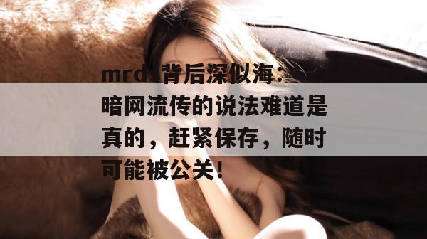 mrds背后深似海:暗网流传的说法难道是真的,赶紧保存,随时可能被公关! mrds背后深似海:暗网流传的说法难道是真的,赶紧保存,随时可能被公关!
