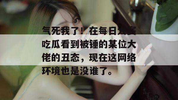气死我了!在每日大赛吃瓜看到被锤的某位大佬的丑态,现在这网络环境也是没谁了。 气死我了!在每日大赛吃瓜看到被锤的某位大佬的丑态,现在这网络环境也是没谁了。