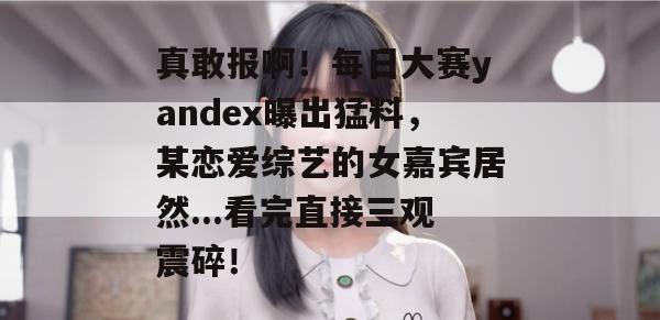 真敢报啊!每日大赛yandex曝出猛料,某恋爱综艺的女嘉宾居然...看完直接三观震碎! 真敢报啊!每日大赛yandex曝出猛料,某恋爱综艺的女嘉宾居然...看完直接三观震碎!