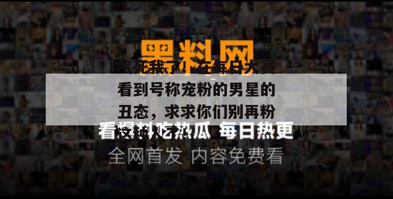 气死我了!在每日大赛看到号称宠粉的男星的丑态,求求你们别再粉这种人了! 气死我了!在每日大赛看到号称宠粉的男星的丑态,求求你们别再粉这种人了!